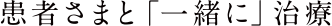 患者さまと「一緒に」治療